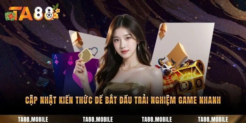 Cập nhật kiến thức để bắt đầu trải nghiệm game nhanh