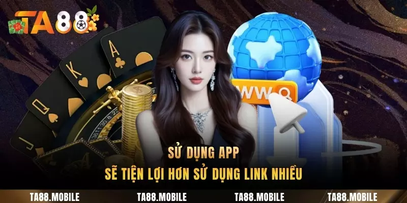 Sử dụng app sẽ tiện lợi hơn sử dụng link nhiều